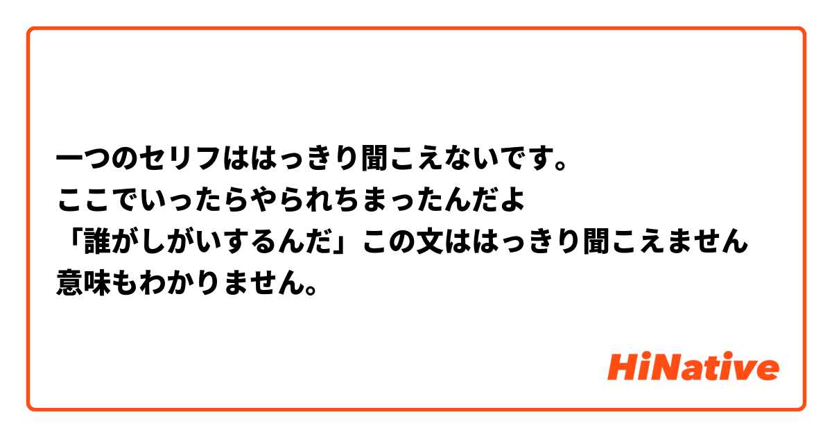 一つのセリフははっきり聞こえないです。
ここでいったらやられちまったんだよ
「誰がしがいするんだ」この文ははっきり聞こえません 意味もわかりません。