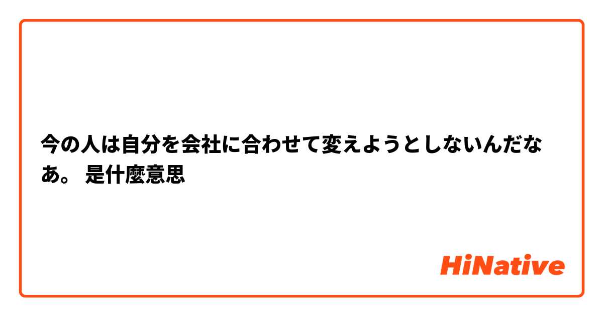 今の人は自分を会社に合わせて変えようとしないんだなあ。是什麼意思