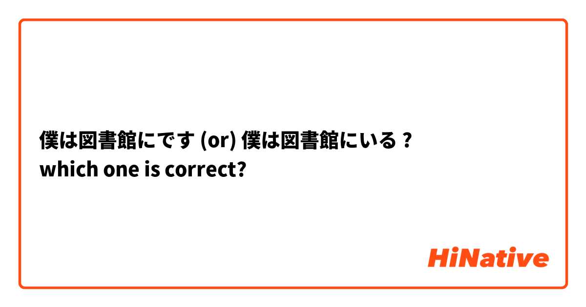 僕は図書館にです (or) 僕は図書館にいる ?
which one is correct?