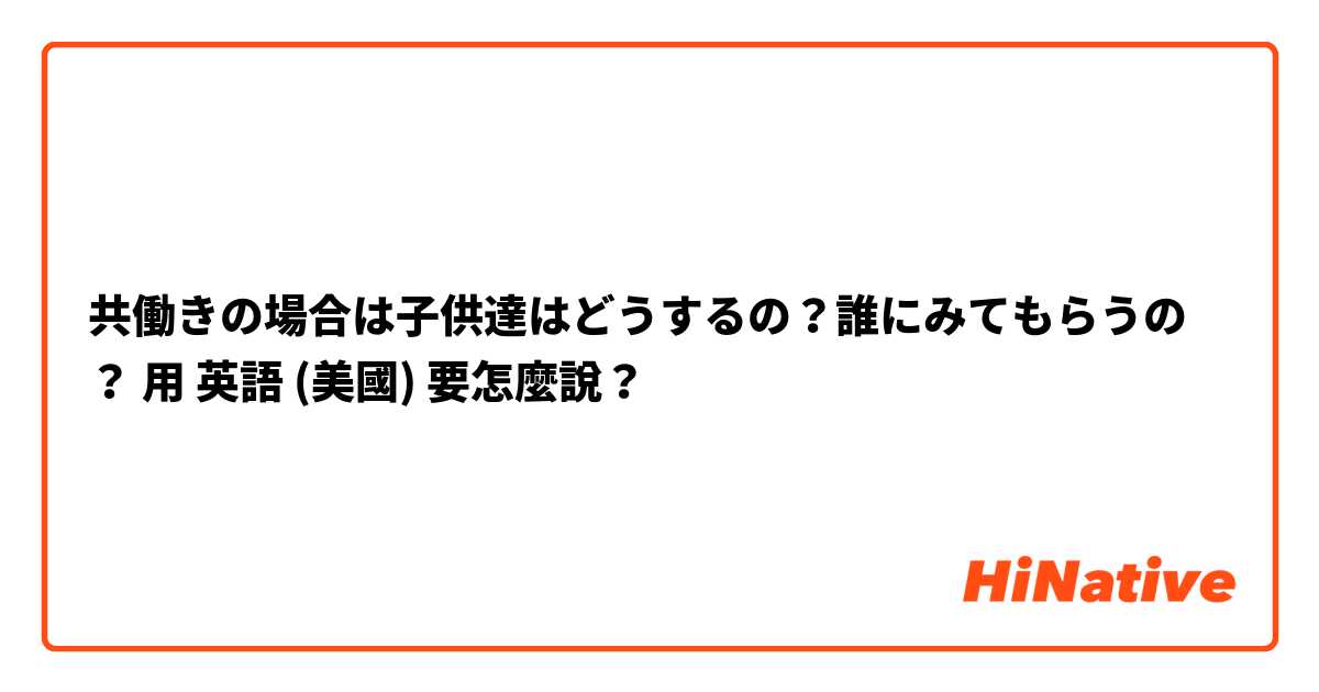 共働きの場合は子供達はどうするの？誰にみてもらうの？用 英語 (美國) 要怎麼說？