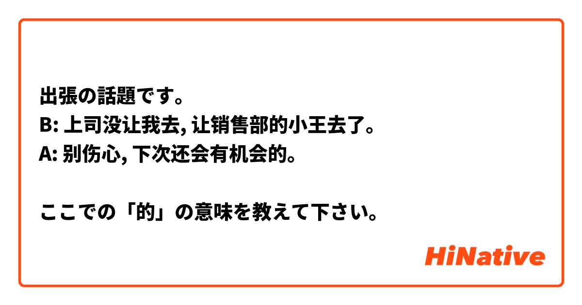 出張の話題です。
B: 上司没让我去, 让销售部的小王去了。
A: 别伤心, 下次还会有机会的。

ここでの「的」の意味を教えて下さい。