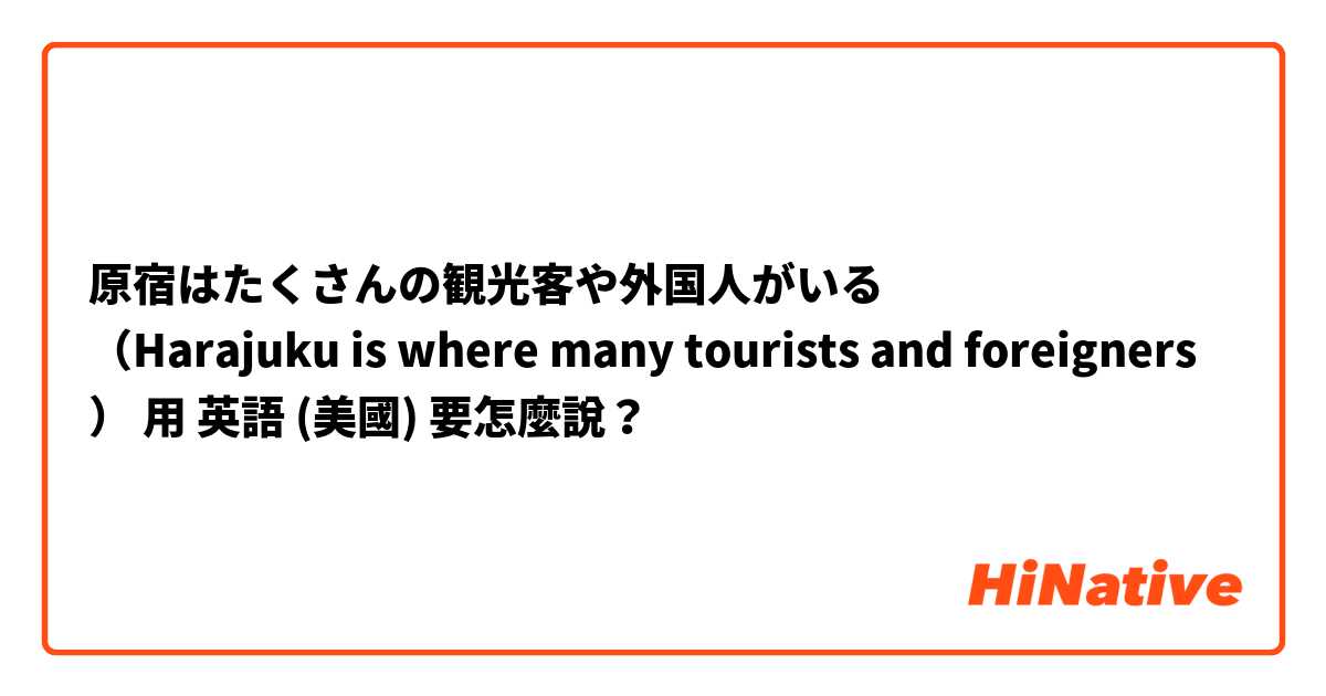 原宿はたくさんの観光客や外国人がいる
（Harajuku is where many tourists and foreigners）用 英語 (美國) 要怎麼說？