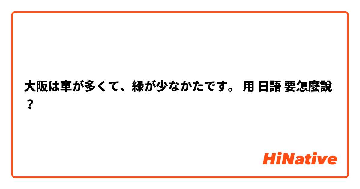 大阪は車が多くて、緑が少なかたです。用 日語 要怎麼說？