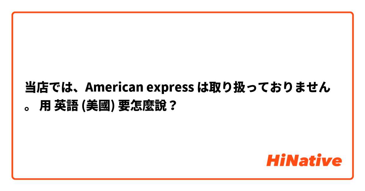 当店では、American express は取り扱っておりません。用 英語 (美國) 要怎麼說？