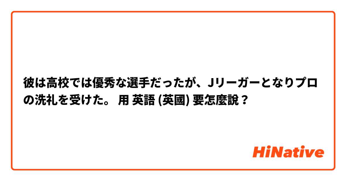 彼は高校では優秀な選手だったが、Jリーガーとなりプロの洗礼を受けた。用 英語 (英國) 要怎麼說？