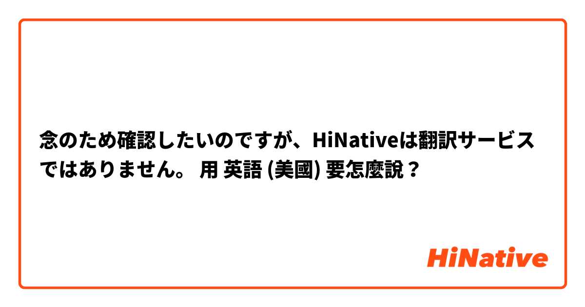 念のため確認したいのですが、HiNativeは翻訳サービスではありません。用 英語 (美國) 要怎麼說？