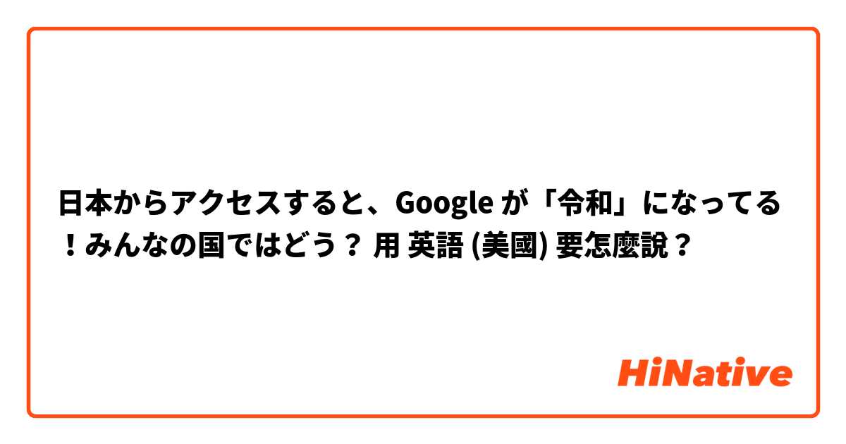 日本からアクセスすると、Google が「令和」になってる！みんなの国ではどう？用 英語 (美國) 要怎麼說？
