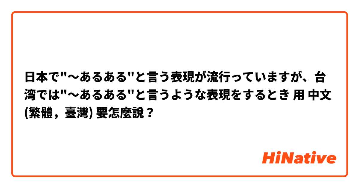 日本で"〜あるある"と言う表現が流行っていますが、台湾では"〜あるある"と言うような表現をするとき用 中文 (繁體，臺灣) 要怎麼說？