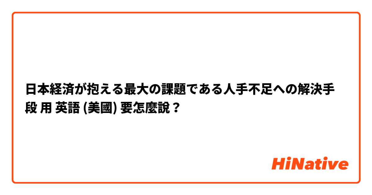  日本経済が抱える最大の課題である人手不足への解決手段用 英語 (美國) 要怎麼說？