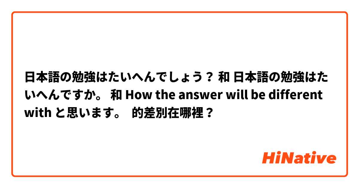 日本語の勉強はたいへんでしょう？ 和 日本語の勉強はたいへんですか。 和 How the answer will be different with と思います。 的差別在哪裡？