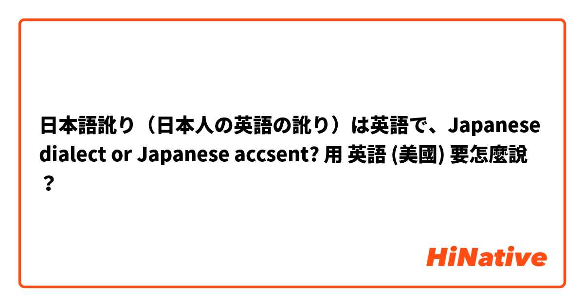 日本語訛り（日本人の英語の訛り）は英語で、Japanese dialect or Japanese accsent?用 英語 (美國) 要怎麼說？