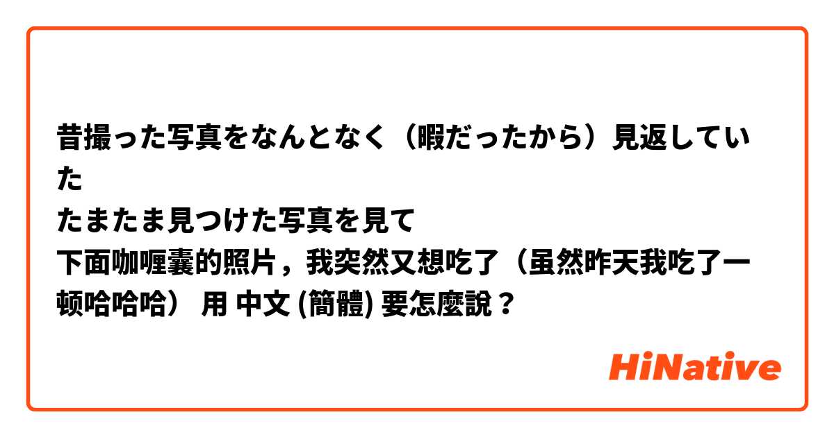 昔撮った写真をなんとなく（暇だったから）見返していた
たまたま見つけた写真を見て
下面咖喱囊的照片，我突然又想吃了😋（虽然昨天我吃了一顿哈哈哈）
用 中文 (簡體) 要怎麼說？