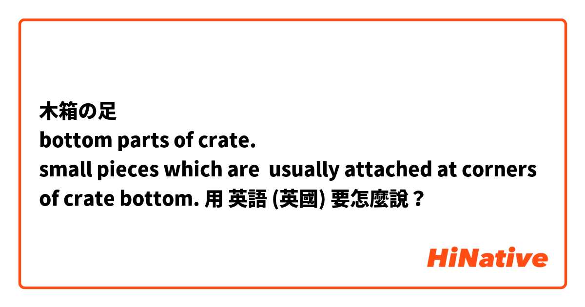 木箱の足
bottom parts of crate.
small pieces which are  usually attached at corners of crate bottom.用 英語 (英國) 要怎麼說？