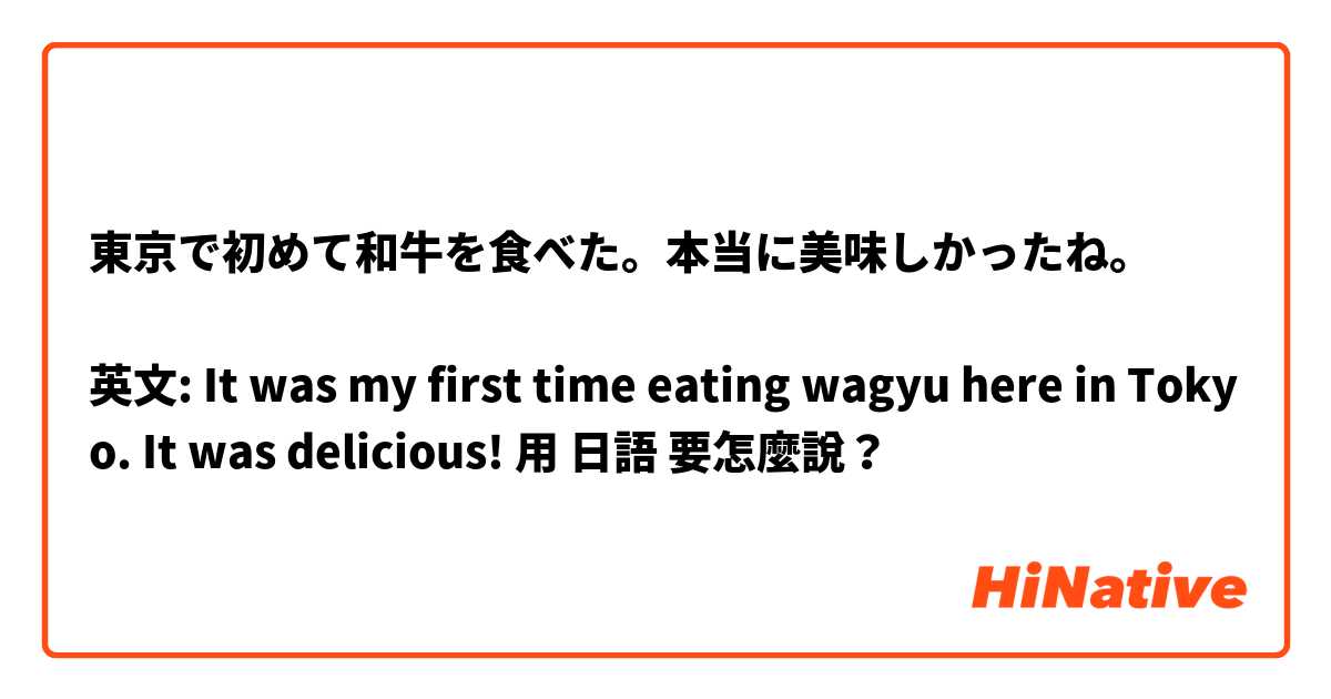 東京で初めて和牛を食べた。本当に美味しかったね。

英文: It was my first time eating wagyu here in Tokyo. It was delicious! 用 日語 要怎麼說？