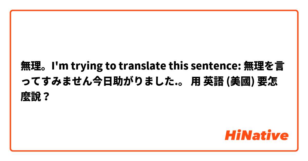 無理。I'm trying to translate this sentence: 無理を言ってすみません今日助がりました.。用 英語 (美國) 要怎麼說？