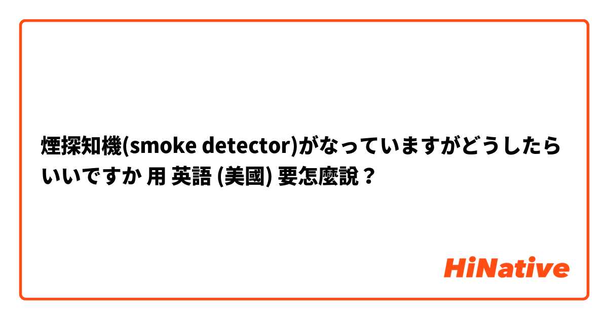 煙探知機(smoke detector)がなっていますがどうしたらいいですか用 英語 (美國) 要怎麼說？