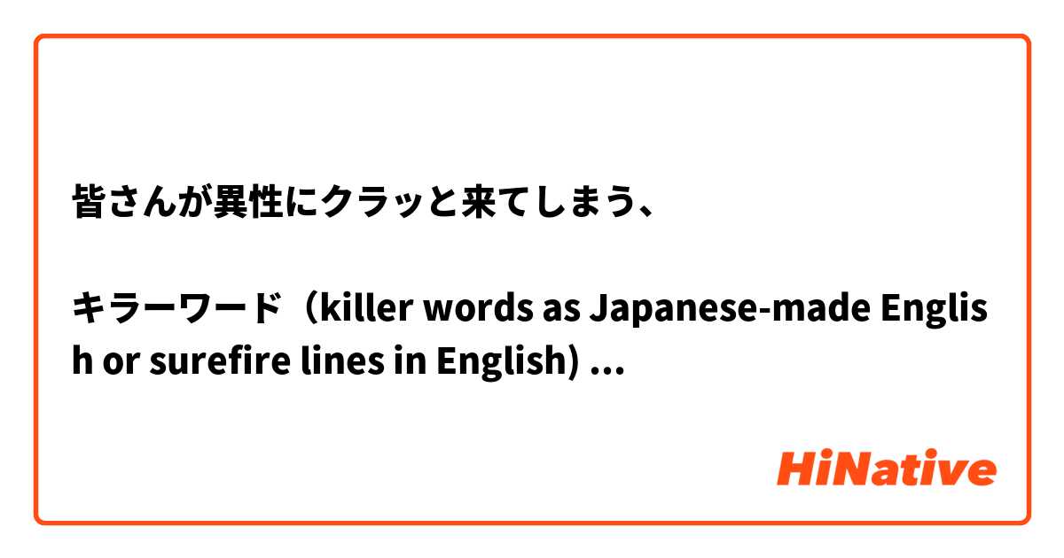 


皆さんが異性にクラッと来てしまう、
 
😍キラーワード（killer words as Japanese-made English or surefire lines in English) は何ですか？　

"私は、ｘｘｘさんって隠れた才能ありそうだよね。" 　です。😍
 
 

