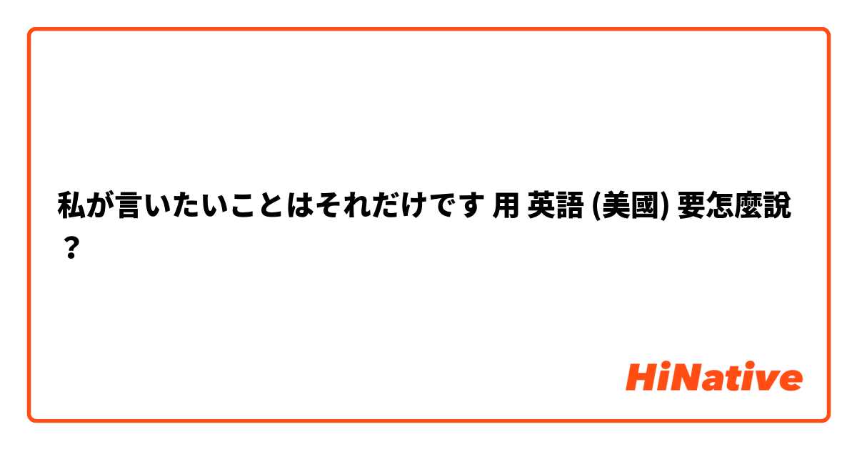 私が言いたいことはそれだけです用 英語 (美國) 要怎麼說？