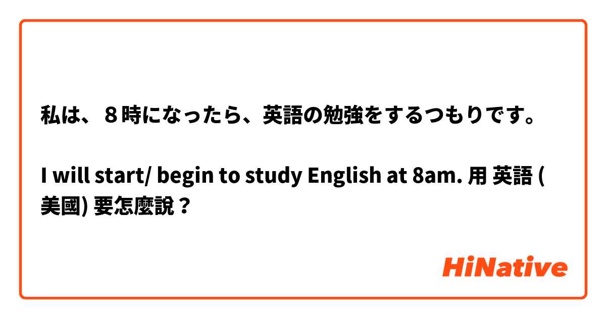 私は、８時になったら、英語の勉強をするつもりです。

I will start/ begin to study English at 8am.用 英語 (美國) 要怎麼說？