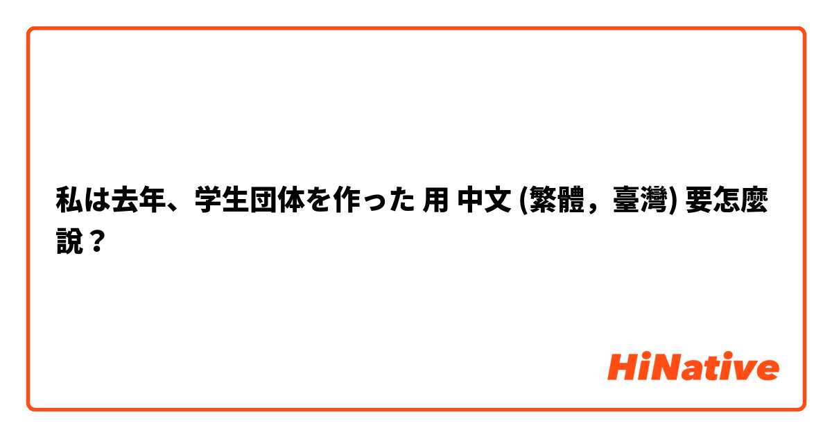 私は去年、学生団体を作った用 中文 (繁體，臺灣) 要怎麼說？