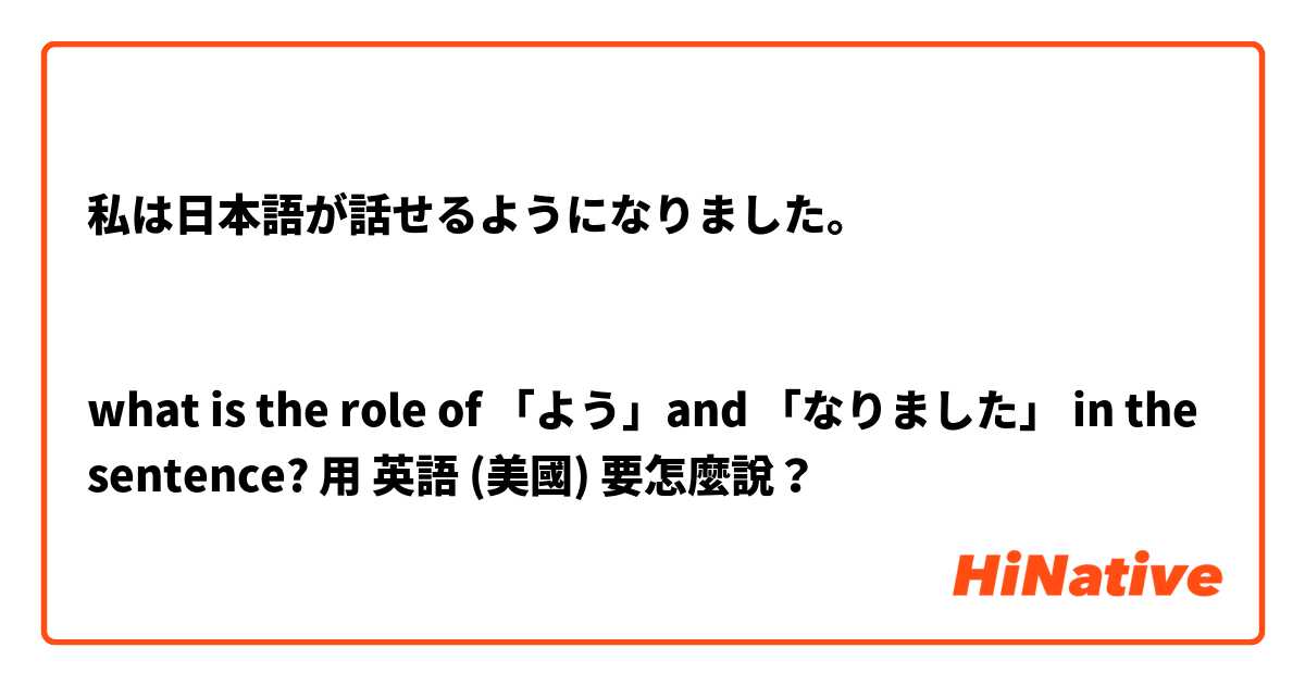 私は日本語が話せるようになりました。


what is the role of 「よう」and 「なりました」 in the sentence?用 英語 (美國) 要怎麼說？