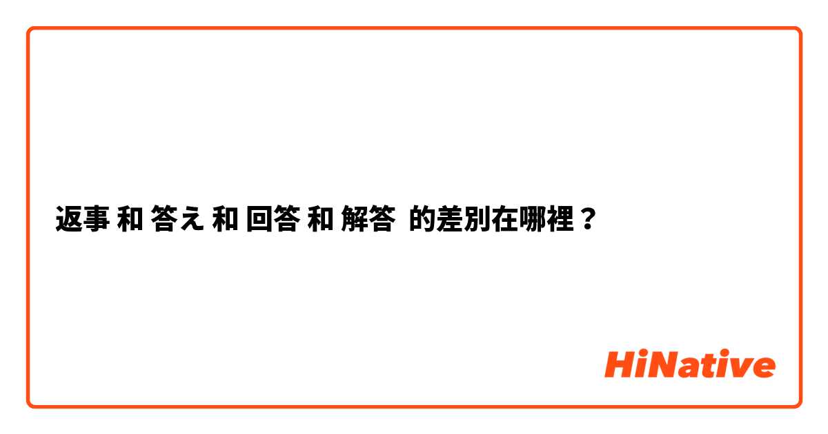 返事 和 答え 和 回答 和 解答 的差別在哪裡？