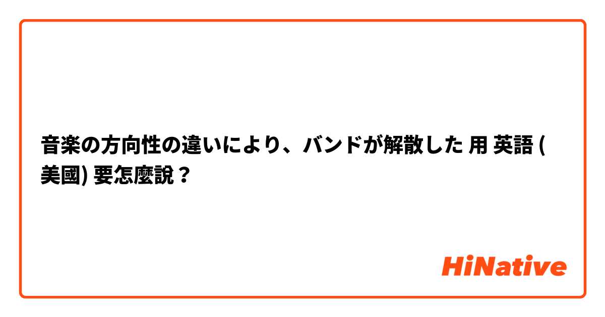 音楽の方向性の違いにより、バンドが解散した用 英語 (美國) 要怎麼說？