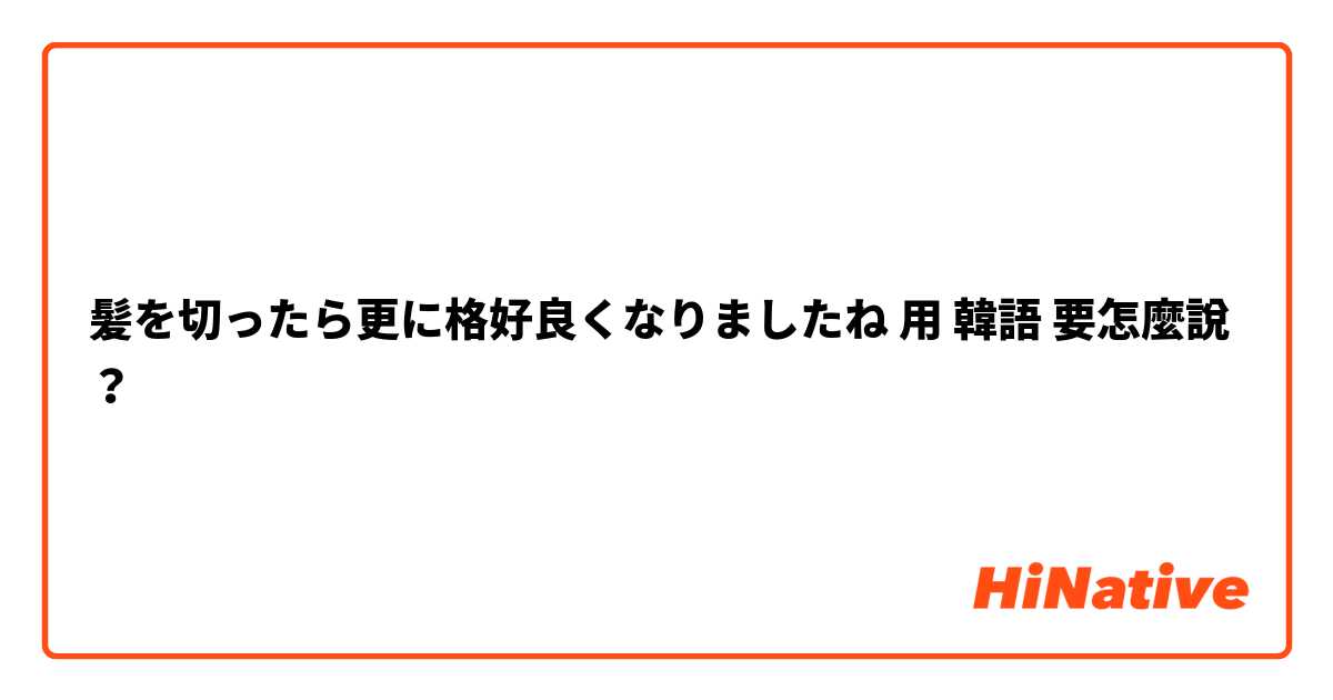 髪を切ったら更に格好良くなりましたね
用 韓語 要怎麼說？