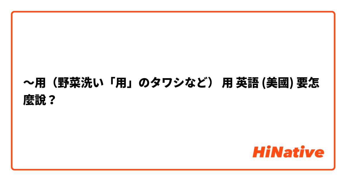 ～用（野菜洗い「用」のタワシなど）用 英語 (美國) 要怎麼說？