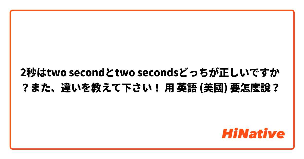2秒はtwo secondとtwo secondsどっちが正しいですか？また、違いを教えて下さい！用 英語 (美國) 要怎麼說？