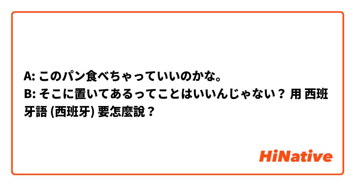 A: このパン食べちゃっていいのかな。
B: そこに置いてあるってことはいいんじゃない？用 西班牙語 (西班牙) 要怎麼說？