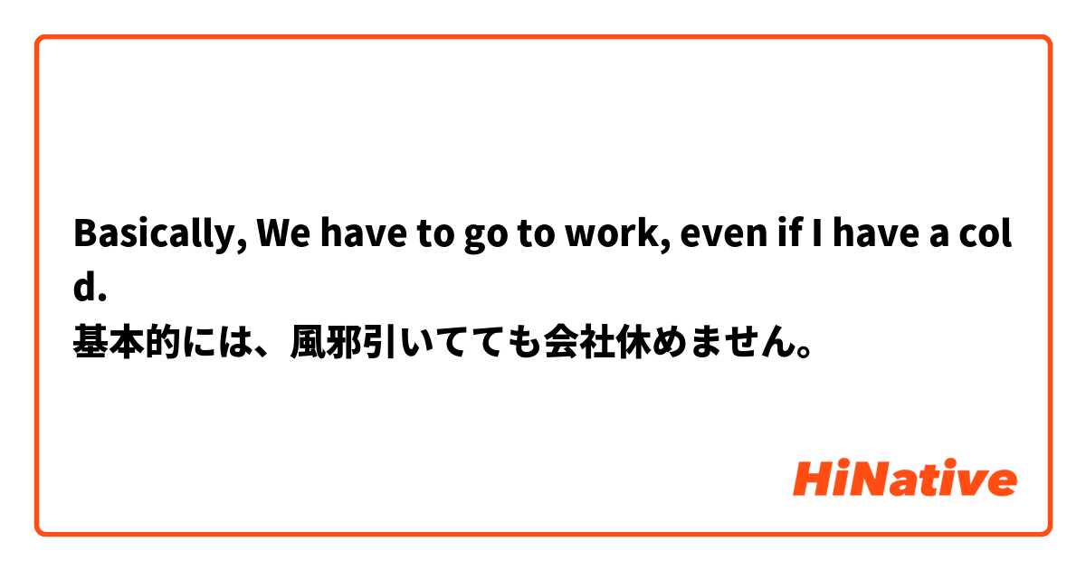 Basically, We have to go to work, even if I have a cold.
基本的には、風邪引いてても会社休めません。