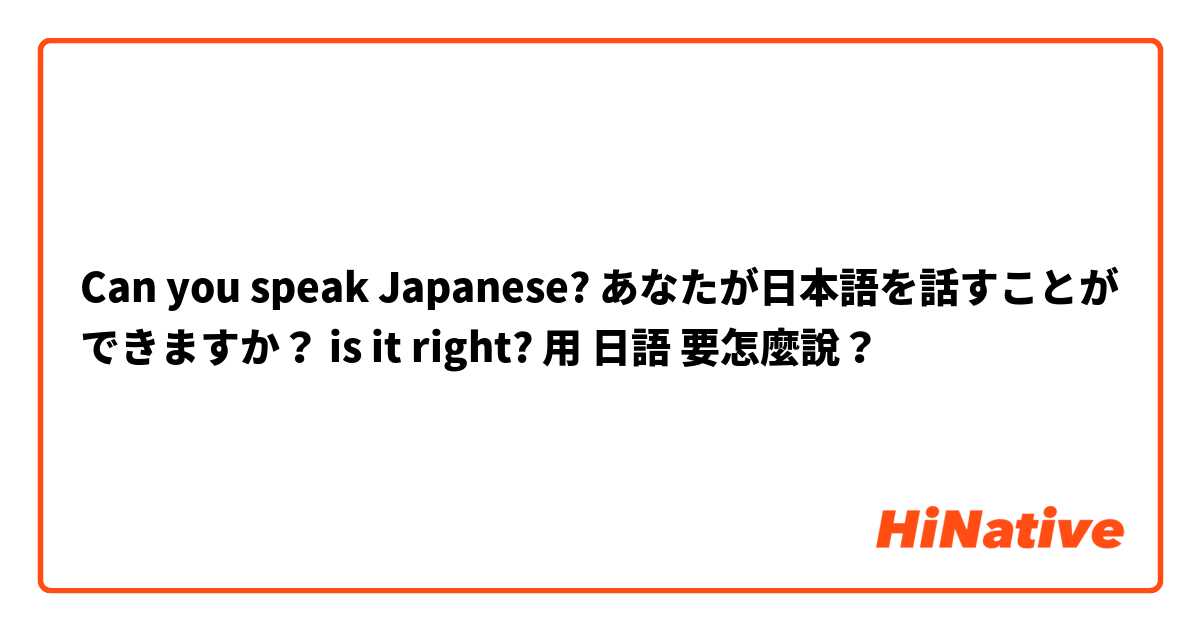 Can you speak Japanese? あなたが日本語を話すことができますか？ is it right?用 日語 要怎麼說？