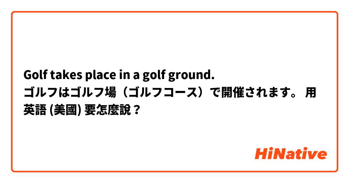 Golf takes place in a golf ground.
ゴルフはゴルフ場（ゴルフコース）で開催されます。用 英語 (美國) 要怎麼說？