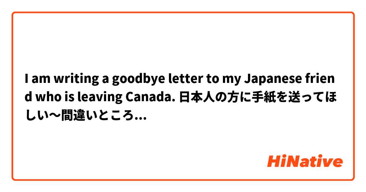 I am writing a goodbye letter to my Japanese friend who is leaving Canada. 日本人の方に手紙を送ってほしい～間違いところを訂正してください！お願いします！ありがとうございます！

私は初めて日本人の友達ができったはなるとゆきだよう！すごく楽しかった、日本について教えてくれて！私の日本語はバラバラだけど、いつも聞いてくれてありがとう！頑張りますまた、会えるね！もし、日本へ行く会おう！もし、カナダに来てから、私を連絡して！私のことを忘れないで！