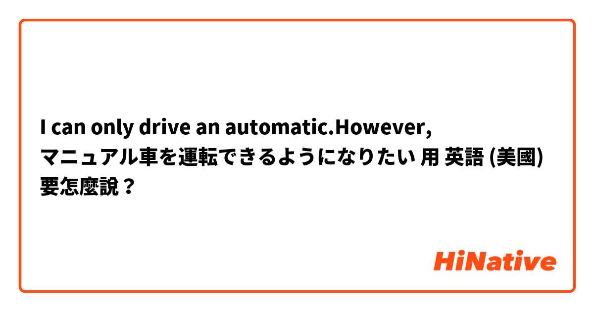 I can only drive an automatic.However,
マニュアル車を運転できるようになりたい用 英語 (美國) 要怎麼說？