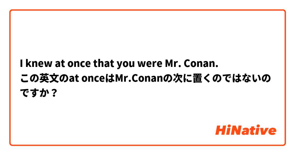 I knew at once that you were Mr. Conan.
この英文のat onceはMr.Conanの次に置くのではないのですか？