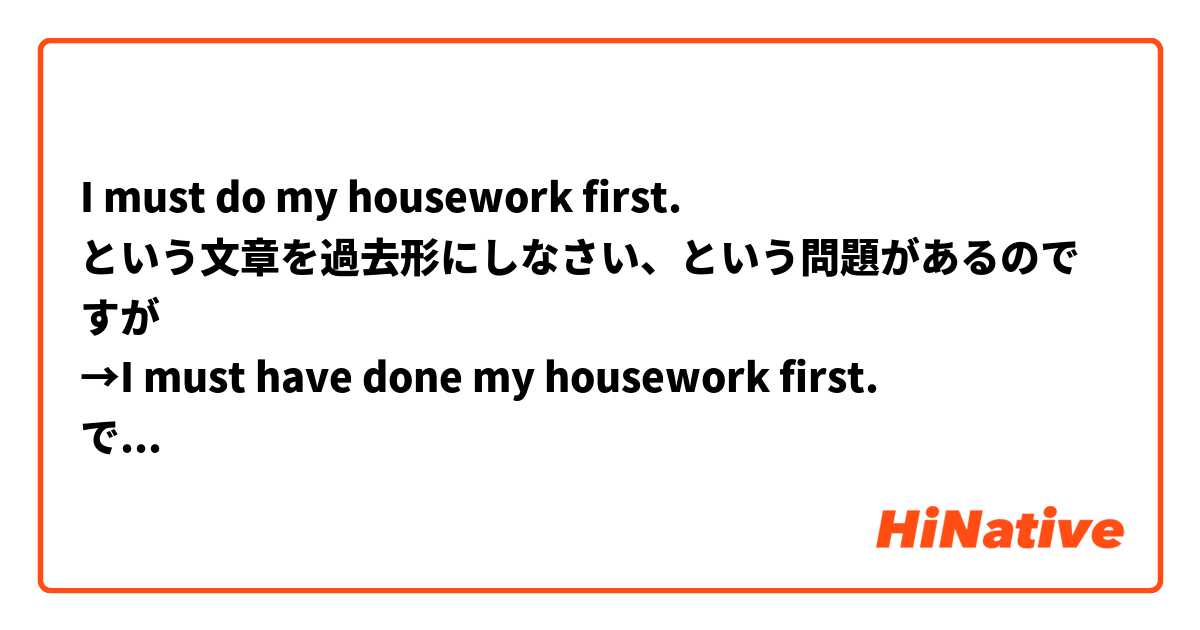 I must do my housework first.
という文章を過去形にしなさい、という問題があるのですが
→I must have done my housework first.
では間違いなのですか？