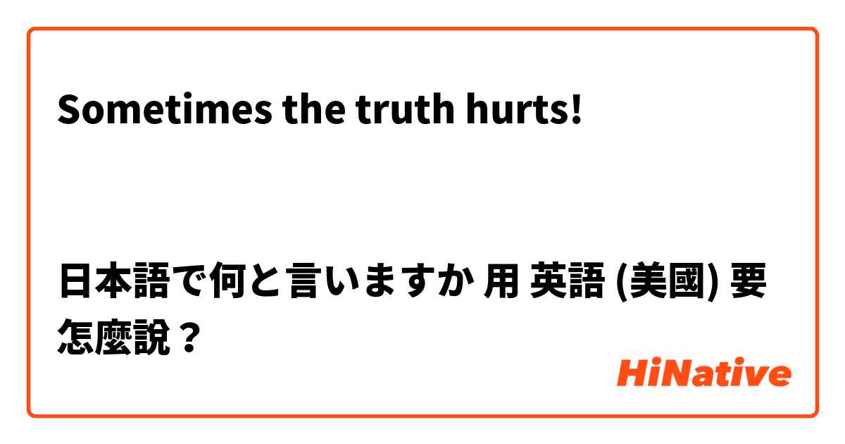 Sometimes the truth hurts!


日本語で何と言いますか用 英語 (美國) 要怎麼說？