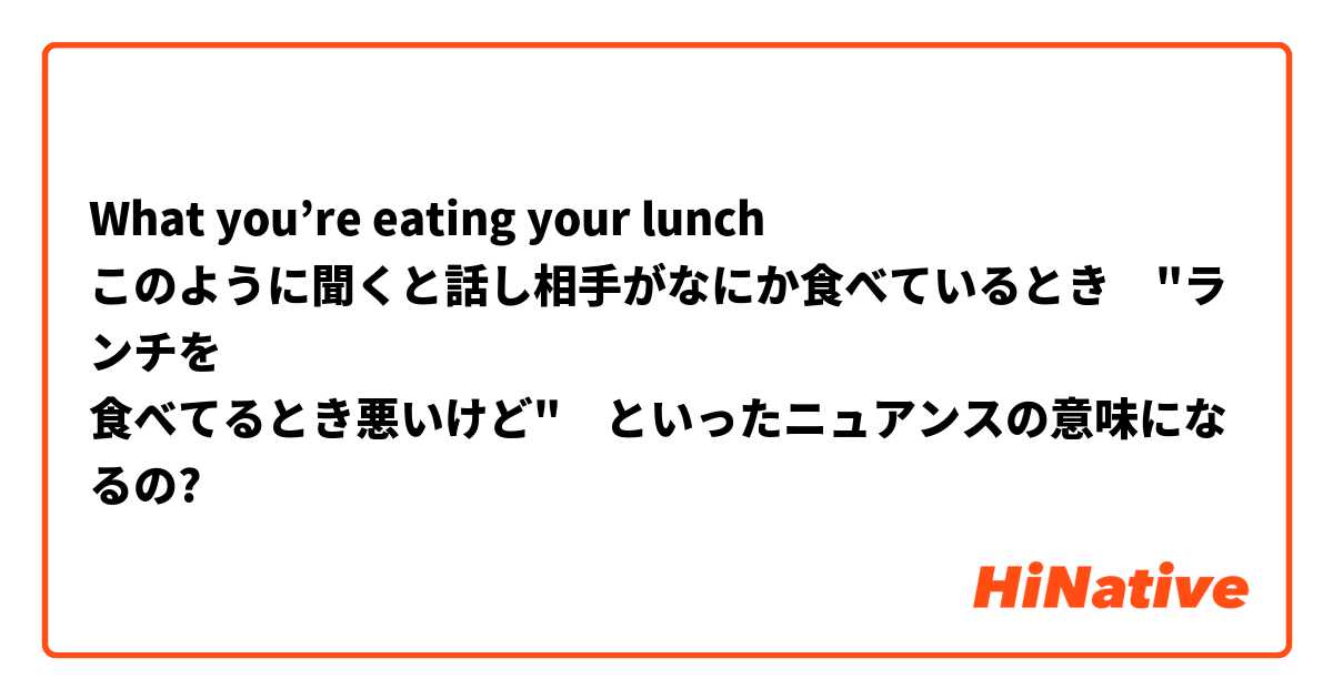 What you’re eating your lunch
このように聞くと話し相手がなにか食べているとき　"ランチを
食べてるとき悪いけど"　といったニュアンスの意味になるの?
