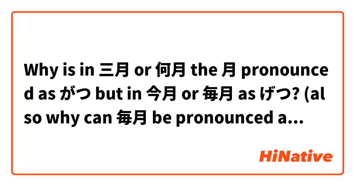 Why is in 三月 or 何月 the 月 pronounced as がつ but in 今月 or 毎月 as げつ? (also why can 毎月 be pronounced as まいげつ and まいつき?)