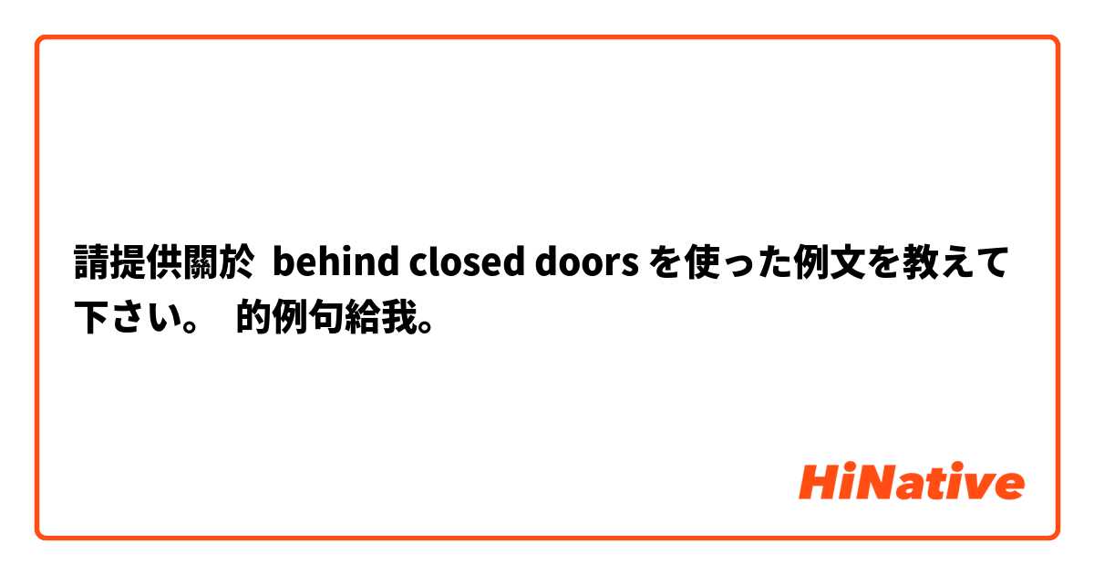 請提供關於 behind closed doors を使った例文を教えて下さい。 的例句給我。