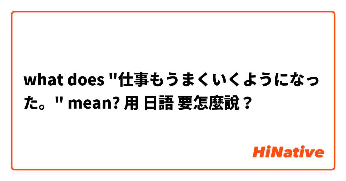 what does "仕事もうまくいくようになった。" mean? 用 日語 要怎麼說？