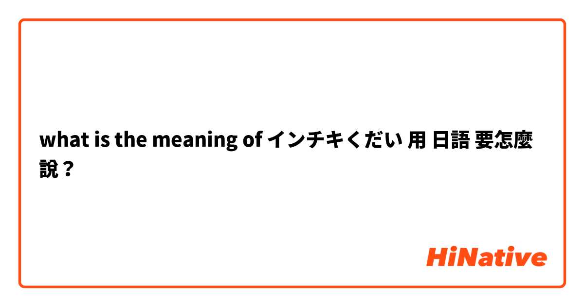 what is the meaning of インチキくだい用 日語 要怎麼說？