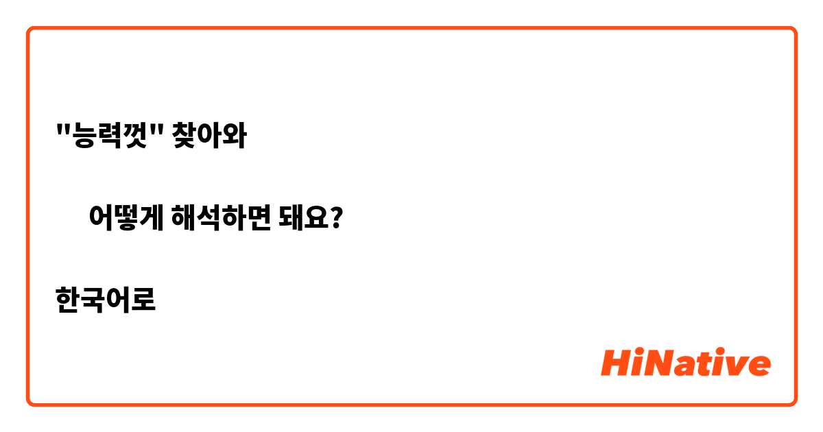 "능력껏" 찾아와

➡︎ 어떻게 해석하면 돼요?

한국어로