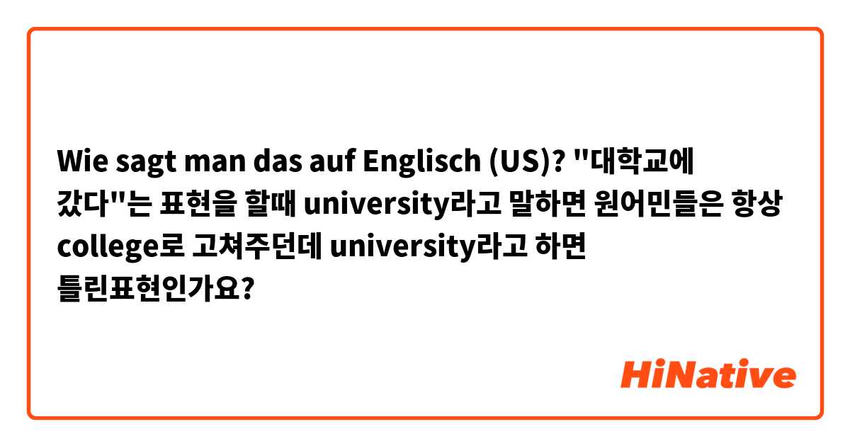 Wie sagt man das auf Englisch (US)? "대학교에 갔다"는 표현을 할때 university라고 말하면 원어민들은 항상 college로 고쳐주던데 university라고 하면 틀린표현인가요?
