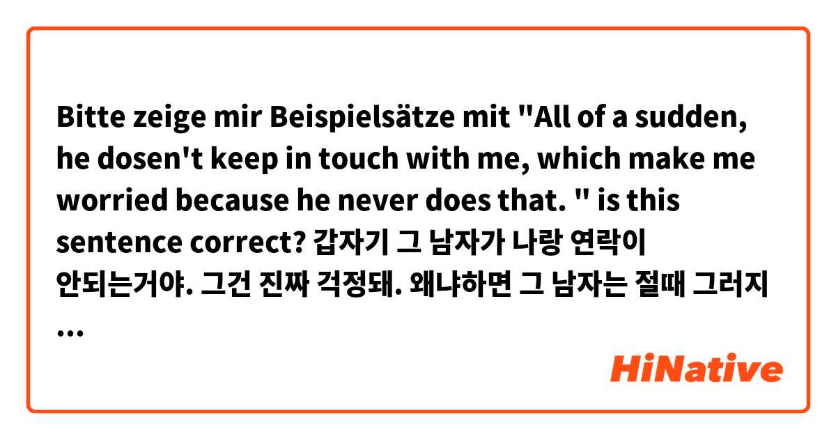 Bitte zeige mir Beispielsätze mit "All of a sudden, he dosen't keep in touch with me, which make me worried because he never does that. " is this sentence correct? 갑자기 그 남자가 나랑 연락이 안되는거야. 그건 진짜 걱정돼. 왜냐하면 그 남자는 절때 그러지 않거든.