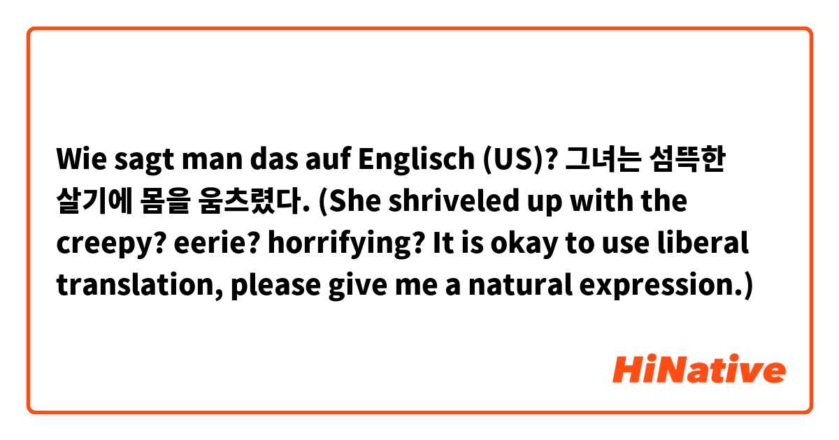 Wie sagt man das auf Englisch (US)? 그녀는 섬뜩한 살기에 몸을 움츠렸다. 

(She shriveled up with the creepy? eerie? horrifying? 😓 

It is okay to use liberal translation, please give me a natural expression.)