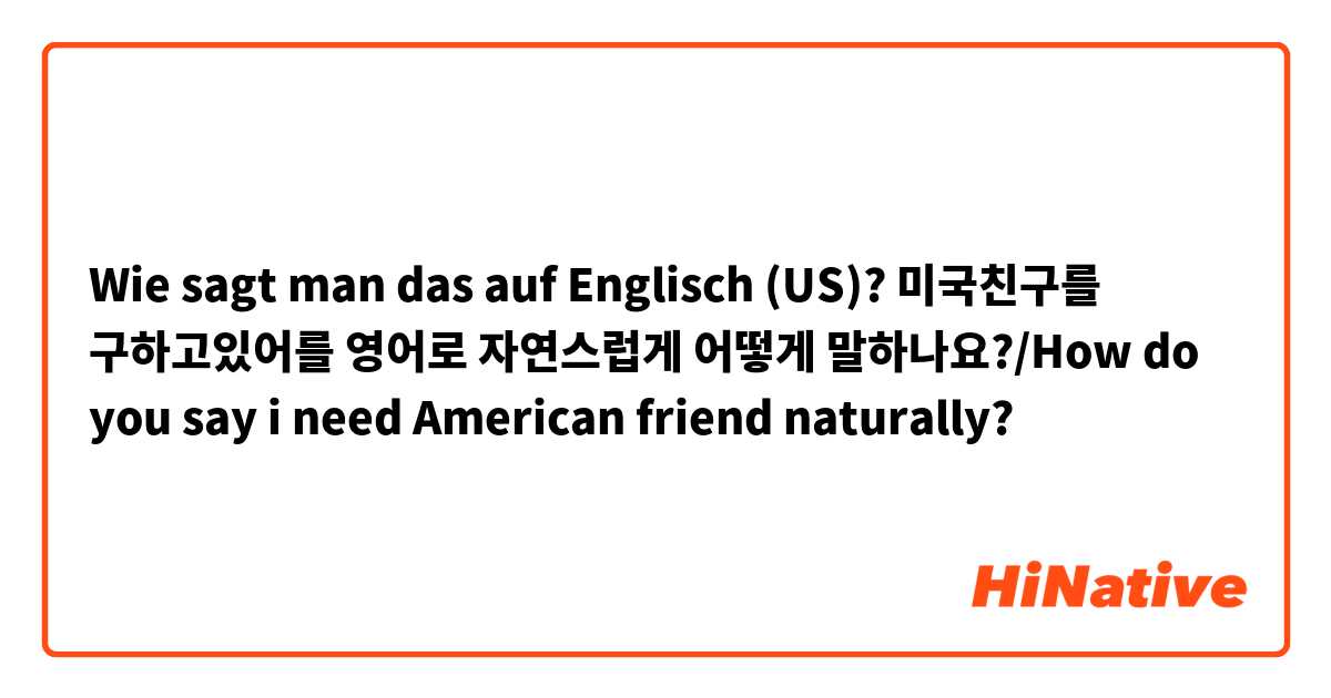 Wie sagt man das auf Englisch (US)? 미국친구를 구하고있어를 영어로 자연스럽게 어떻게 말하나요?/How do you say i need American friend naturally?