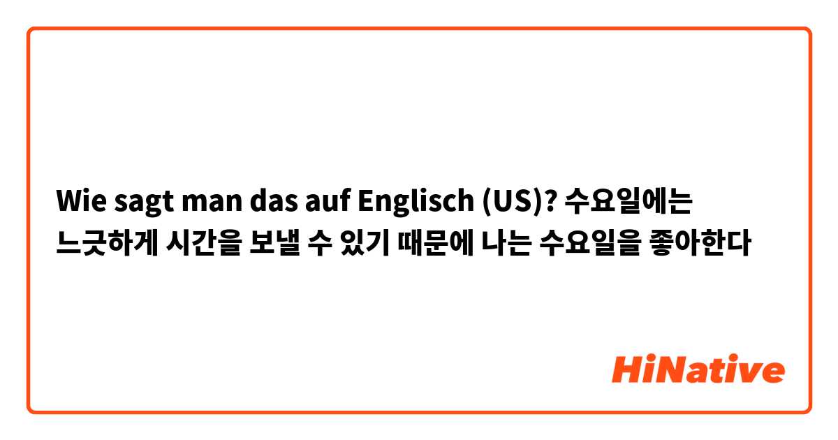 Wie sagt man das auf Englisch (US)? 수요일에는 느긋하게 시간을 보낼 수 있기 때문에 나는 수요일을 좋아한다